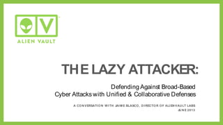 Defending Against Broad-Based
Cyber Attacks with Unified & Collaborative Defenses
THE LAZY ATTACKER:
A CONVERSATION WITH JAIME BLASCO, DIRECTOR OF ALIENVAULT LABS
JUNE 2013
 