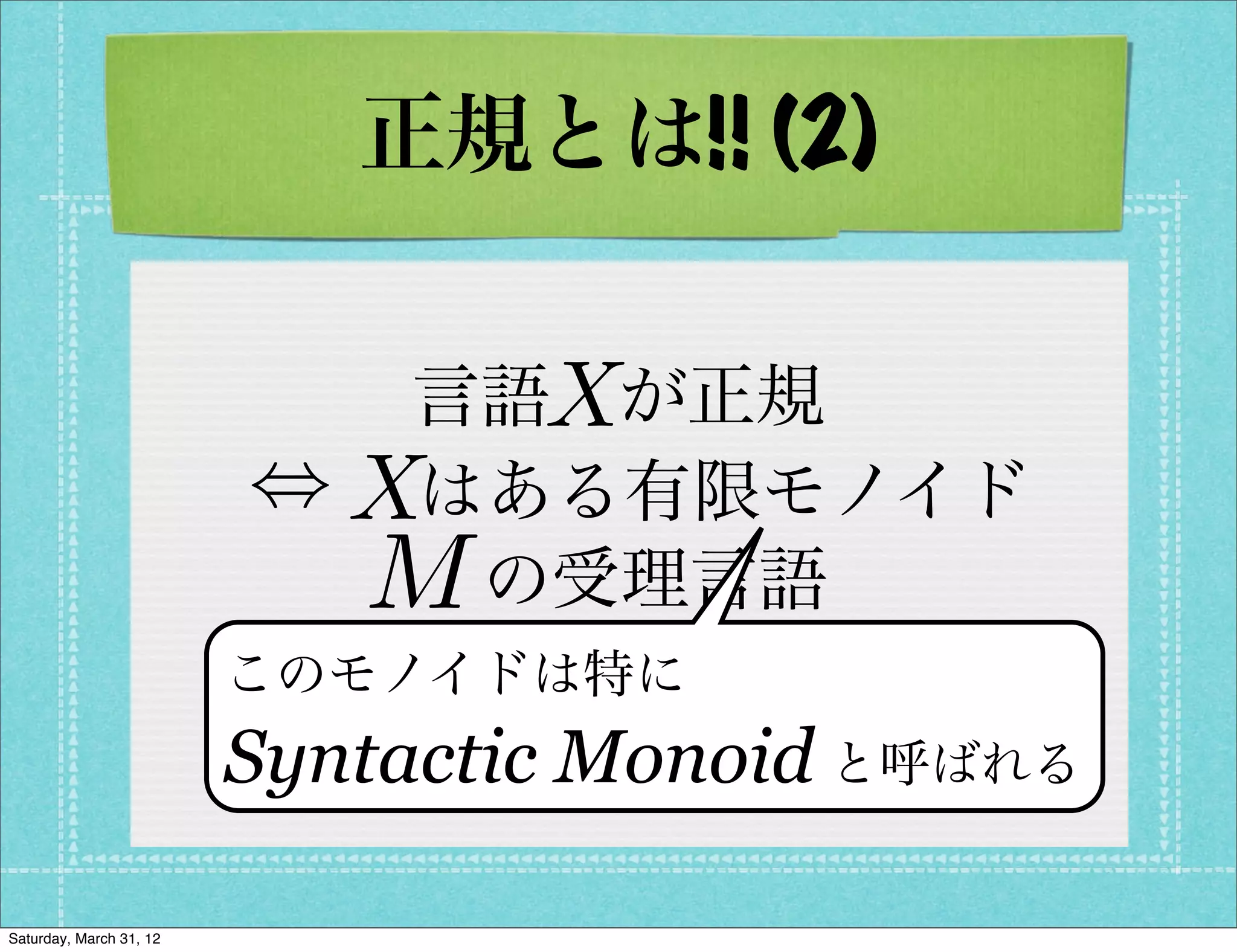 正規とは!! (2)

                             X
                           言語 が正規
                         ,X
                           はある有限モノイド
                          M の受理言語
                         このモノイドは特に
                           X =Monoid )
                         Syntactic L(M
                                     と呼ばれる


Saturday, March 31, 12
 