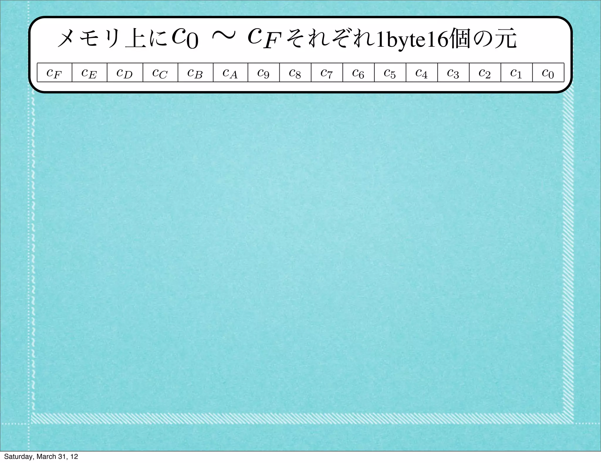c0 ⇠ c
               メモリ上に    F それぞれ1byte16個の元
            cF           cE   cD   cC   cB   cA   c9   c8   c7   c6   c5   c4   c3   c2   c1   c0




Saturday, March 31, 12
 