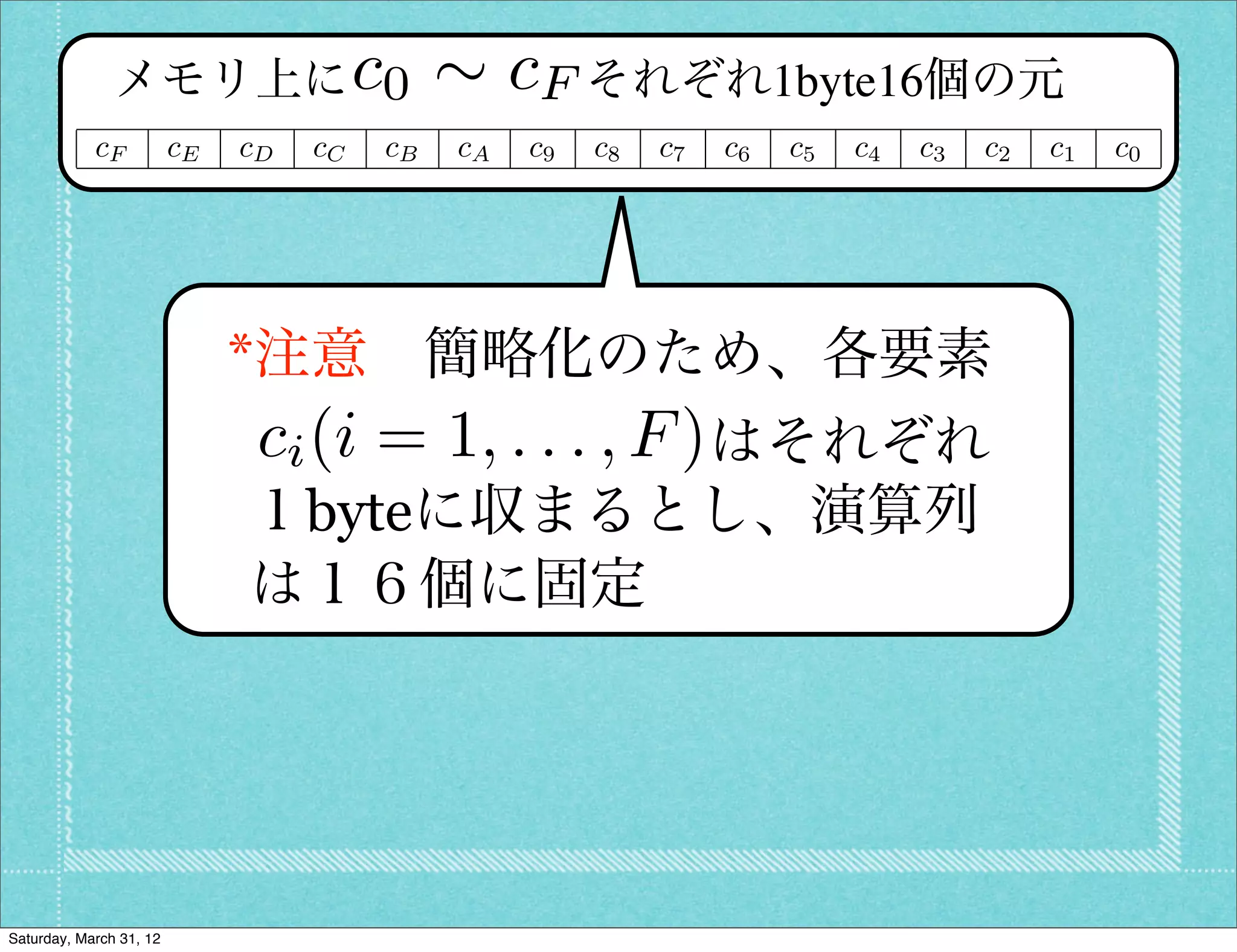 c0 ⇠ c
               メモリ上に    F それぞれ1byte16個の元
            cF           cE   cD   cC   cB   cA   c9   c8   c7   c6   c5   c4   c3   c2   c1   c0




                              *注意 簡略化のため、各要素
                               ci (i = 1, . . . , F )はそれぞれ
                              １byteに収まるとし、演算列
                              は１６個に固定




Saturday, March 31, 12
 