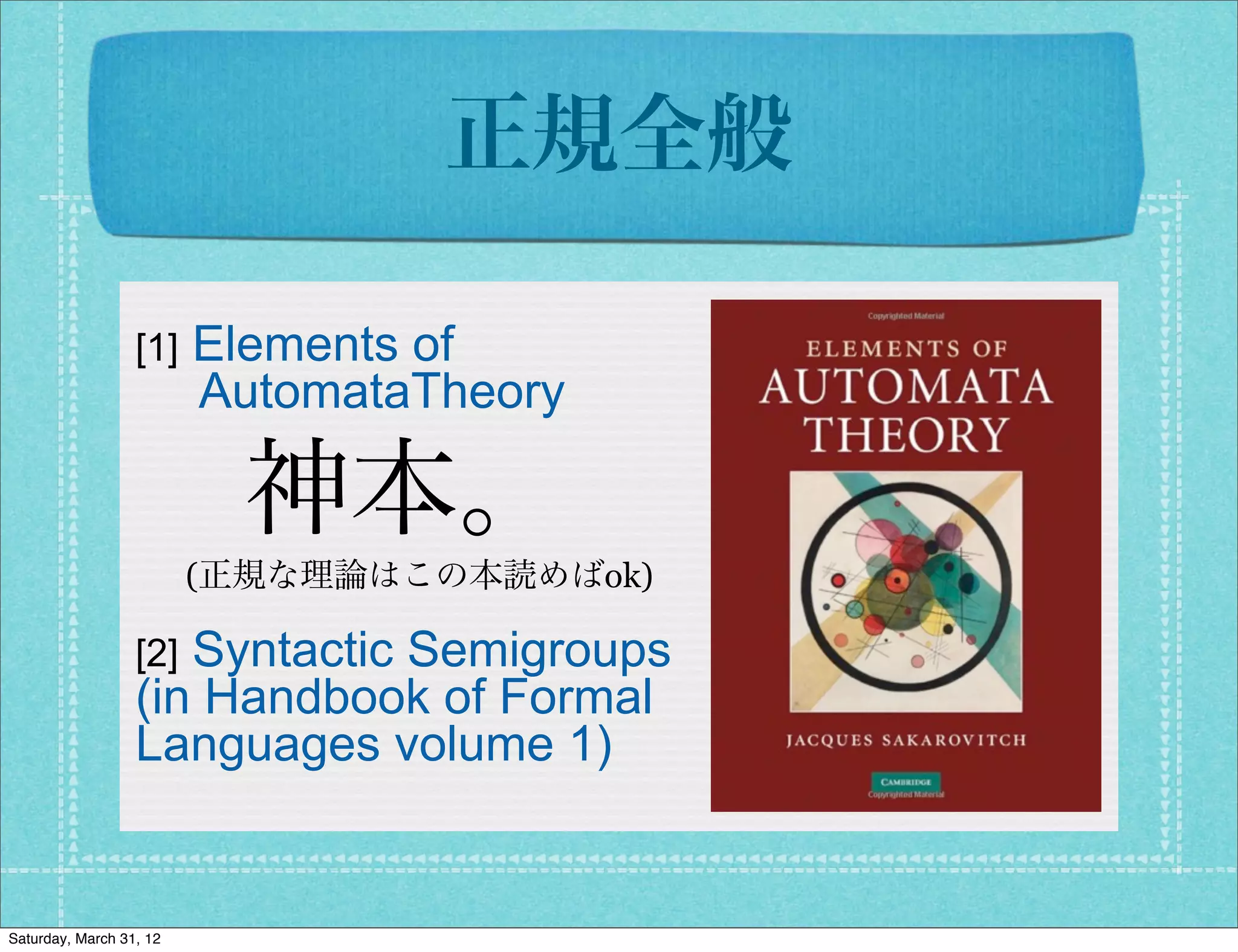 正規全般

                  [1]Elements of
                     AutomataTheory

                           神本。
                         (正規な理論はこの本読めばok)

                  [2]Syntactic Semigroups
                  (in Handbook of Formal
                  Languages volume 1)


Saturday, March 31, 12
 