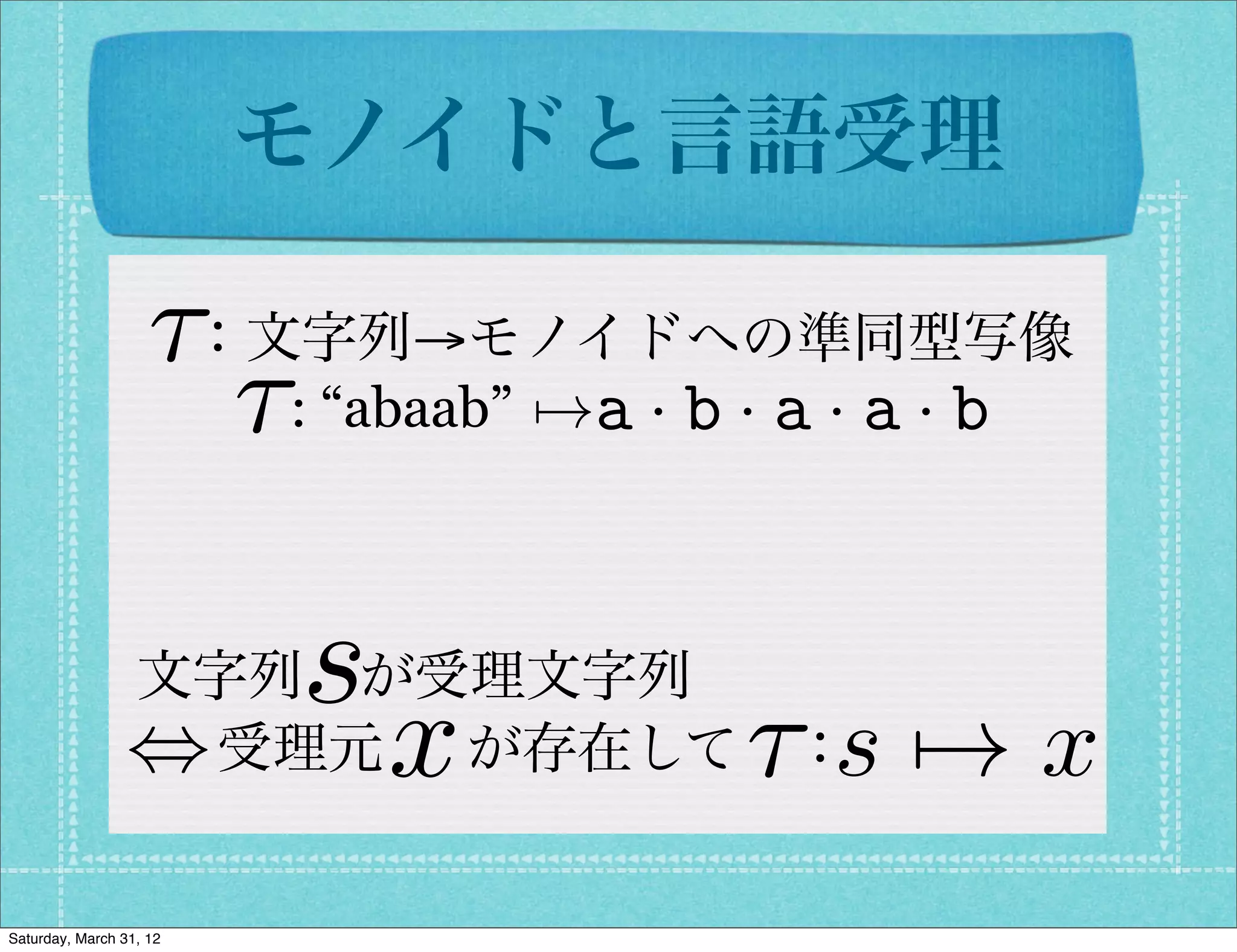 モノイドと言語受理

                    ⌧：文字列→モノイドへの準同型写像
                      ⌧: “abaab” 7!a · b · a · a · b

                         s
                 文字列 が受理文字列
                             x
                 , 受理元  が存在して ：         ⌧ s 7! x
Saturday, March 31, 12
 