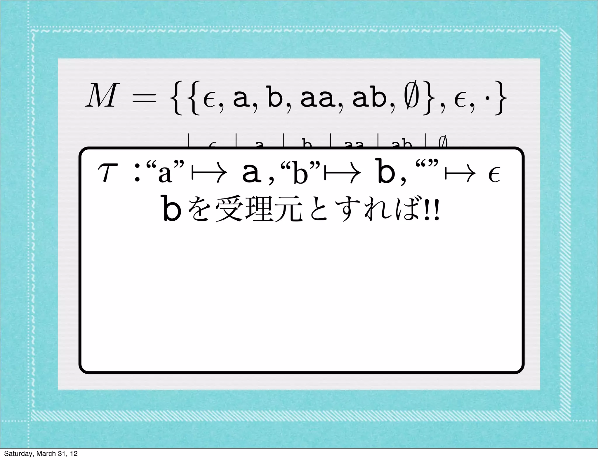 M = {{✏, a, b, aa, ab, ;}, ✏, ·}
                                   ✏  a   b aa ab ;
                         ⌧:     ✏  7! a   b7! b
                              “a” ✏ a , “b” aa ab “”;
                                                ,   7! ✏
                               a   a aa ab a   b ;
                               b
                               b  を受理元とすれば!!;
                                   b  ;   ;  ;  ;
                               aa aa a    b aa ab ;
                               ab ab ;    ;  ;  ; ;
                                ;  ;  ;   ;  ;  ; ;




Saturday, March 31, 12
 