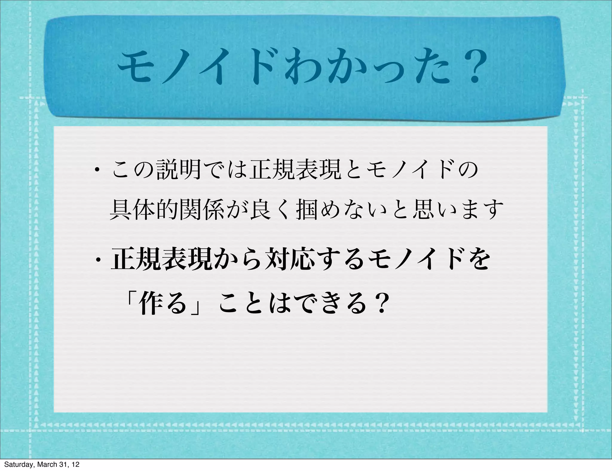モノイドわかった？

                         ・この説明では正規表現とモノイドの
                          具体的関係が良く掴めないと思います

                         ・正規表現から対応するモノイドを
                          「作る」ことはできる？




Saturday, March 31, 12
 