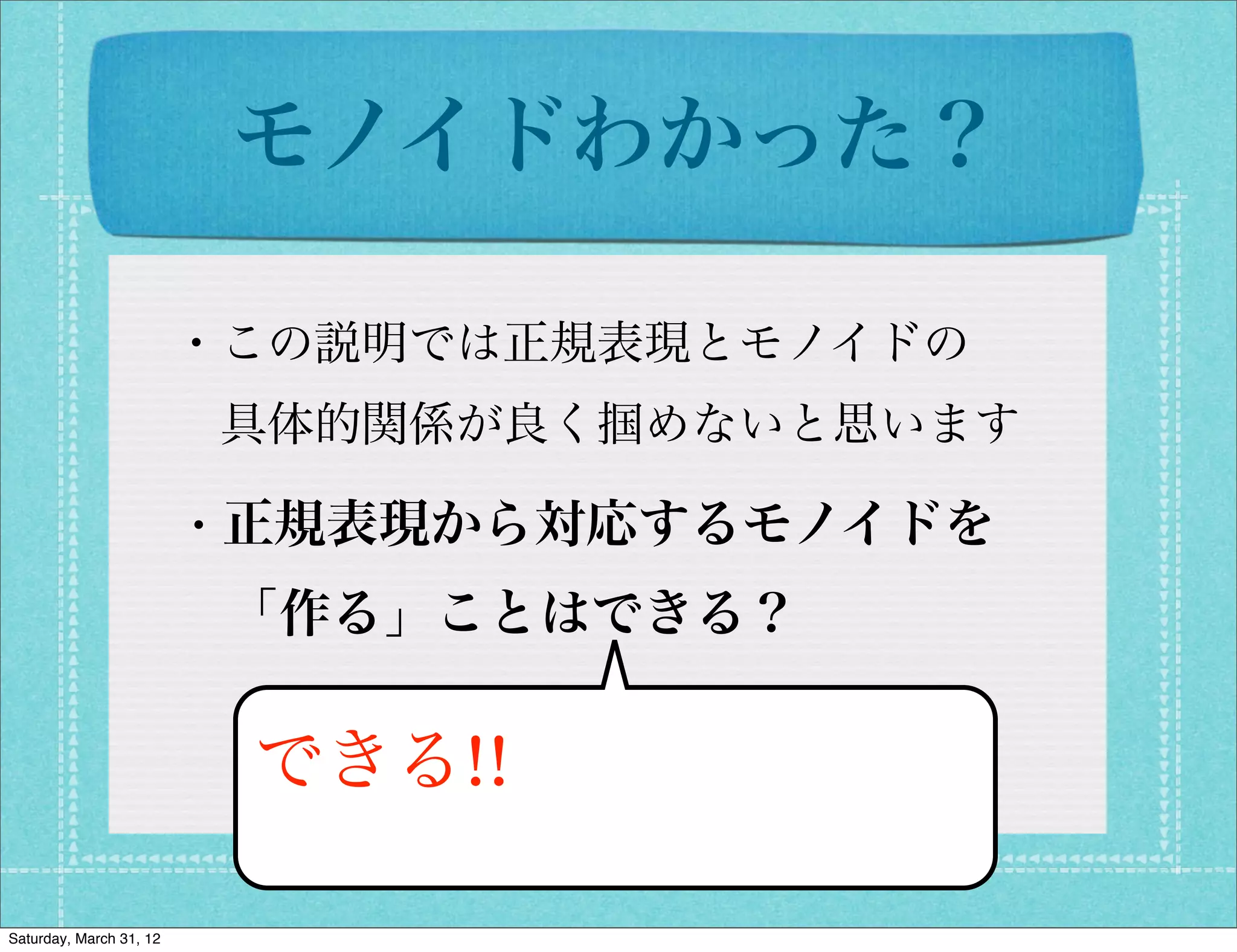 モノイドわかった？

                         ・この説明では正規表現とモノイドの
                          具体的関係が良く掴めないと思います

                         ・正規表現から対応するモノイドを
                          「作る」ことはできる？

                          できる!!

Saturday, March 31, 12
 