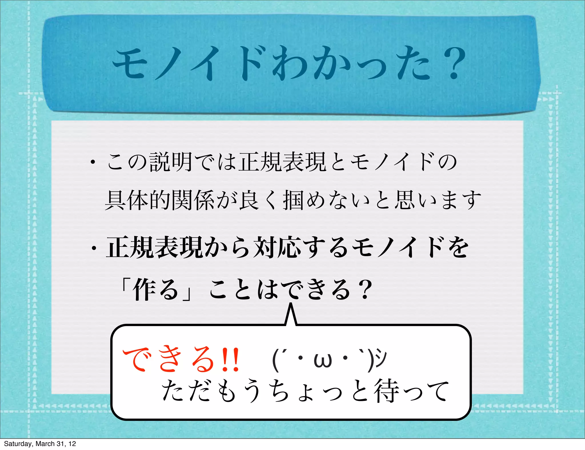 モノイドわかった？

                         ・この説明では正規表現とモノイドの
                          具体的関係が良く掴めないと思います

                         ・正規表現から対応するモノイドを
                          「作る」ことはできる？

                          できる!!   (´・ω・`)ｼ
                            ただもうちょっと待って
Saturday, March 31, 12
 
