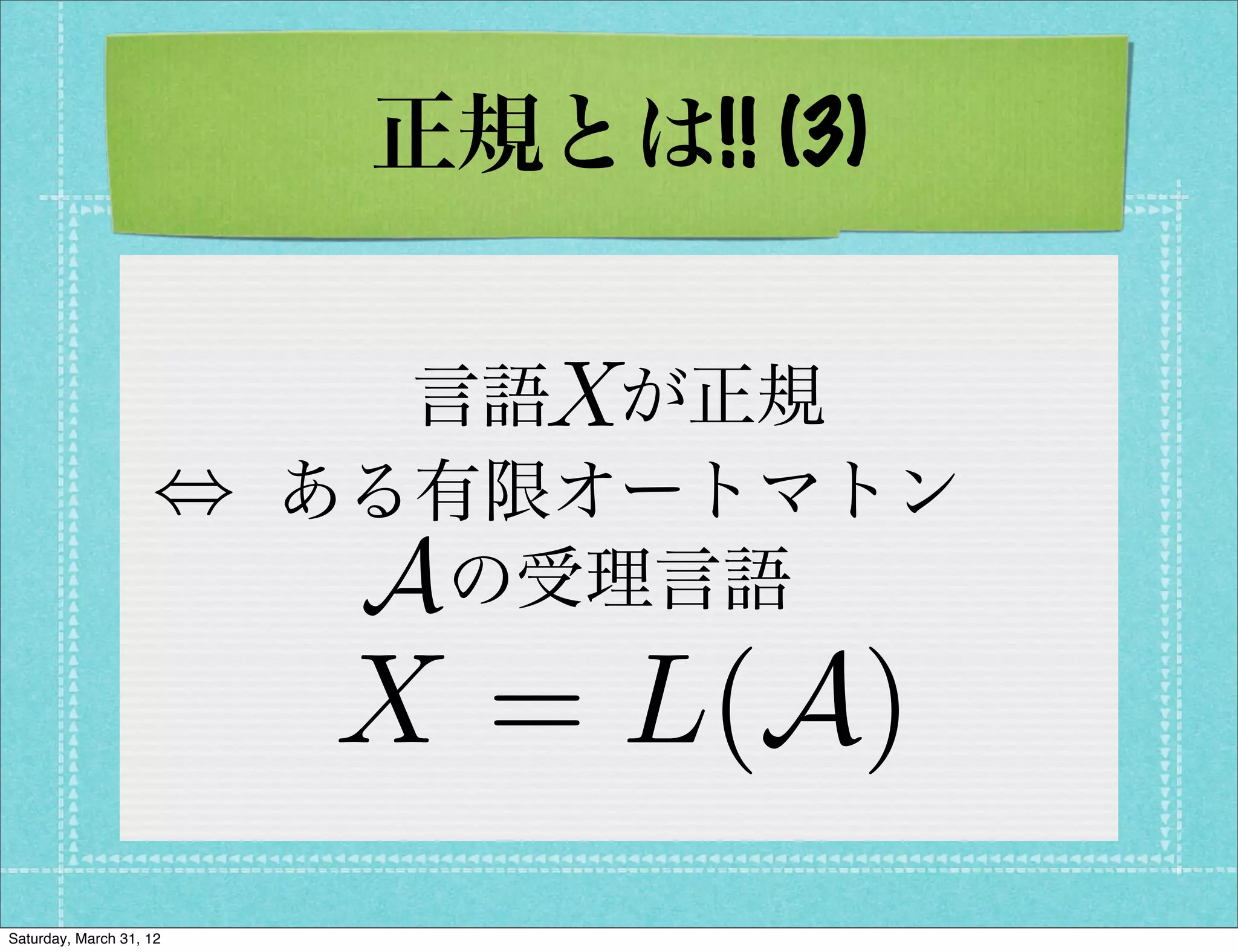 正規とは!! (3)

                             X
                           言語 が正規
                    ,    ある有限オートマトン
                          A の受理言語
                         X = L(A)
Saturday, March 31, 12
 