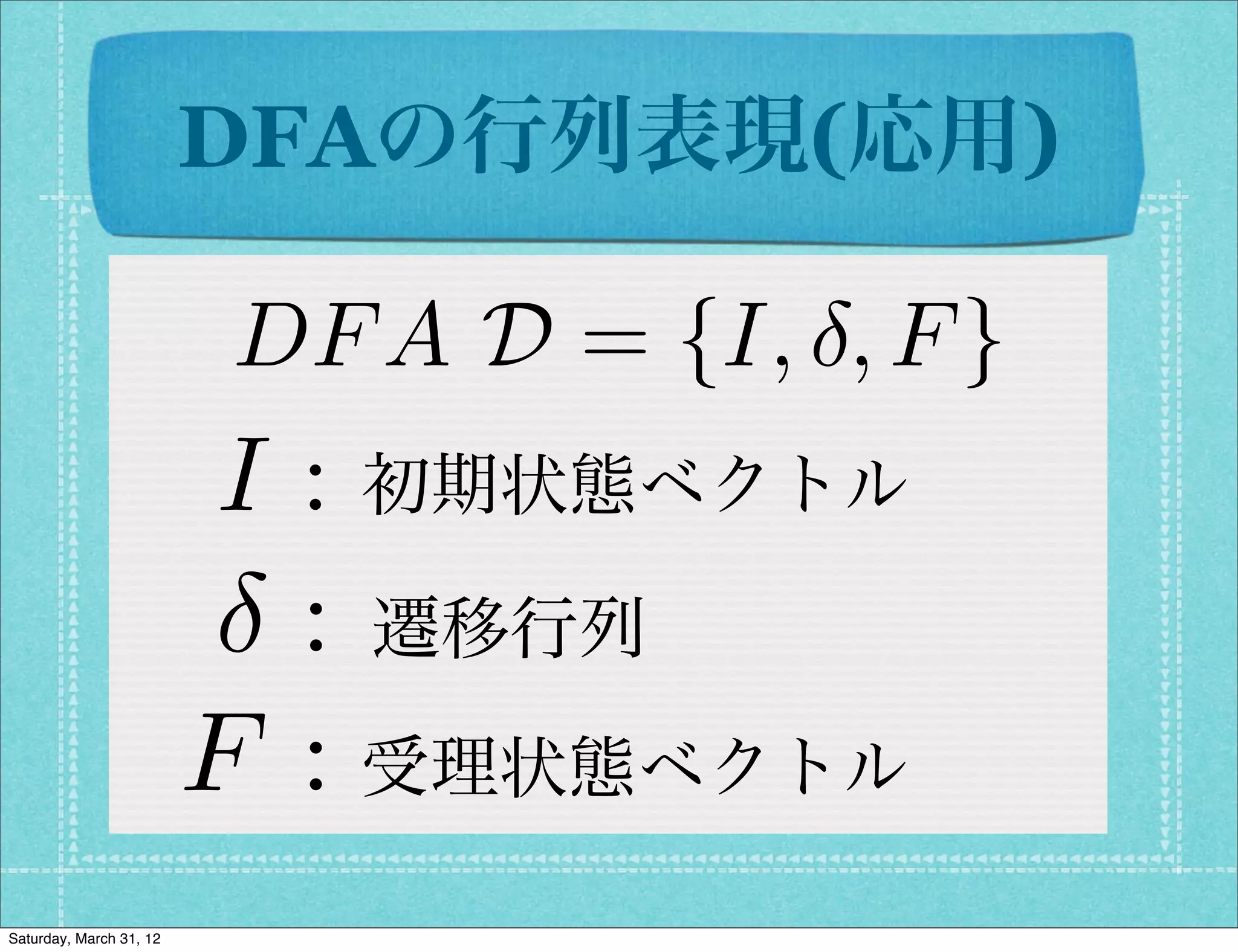 DFAの行列表現(応用)

                         DF A D = {I, , F }
                         I : 初期状態ベクトル
                           : 遷移行列
                         F : 受理状態ベクトル
Saturday, March 31, 12
 