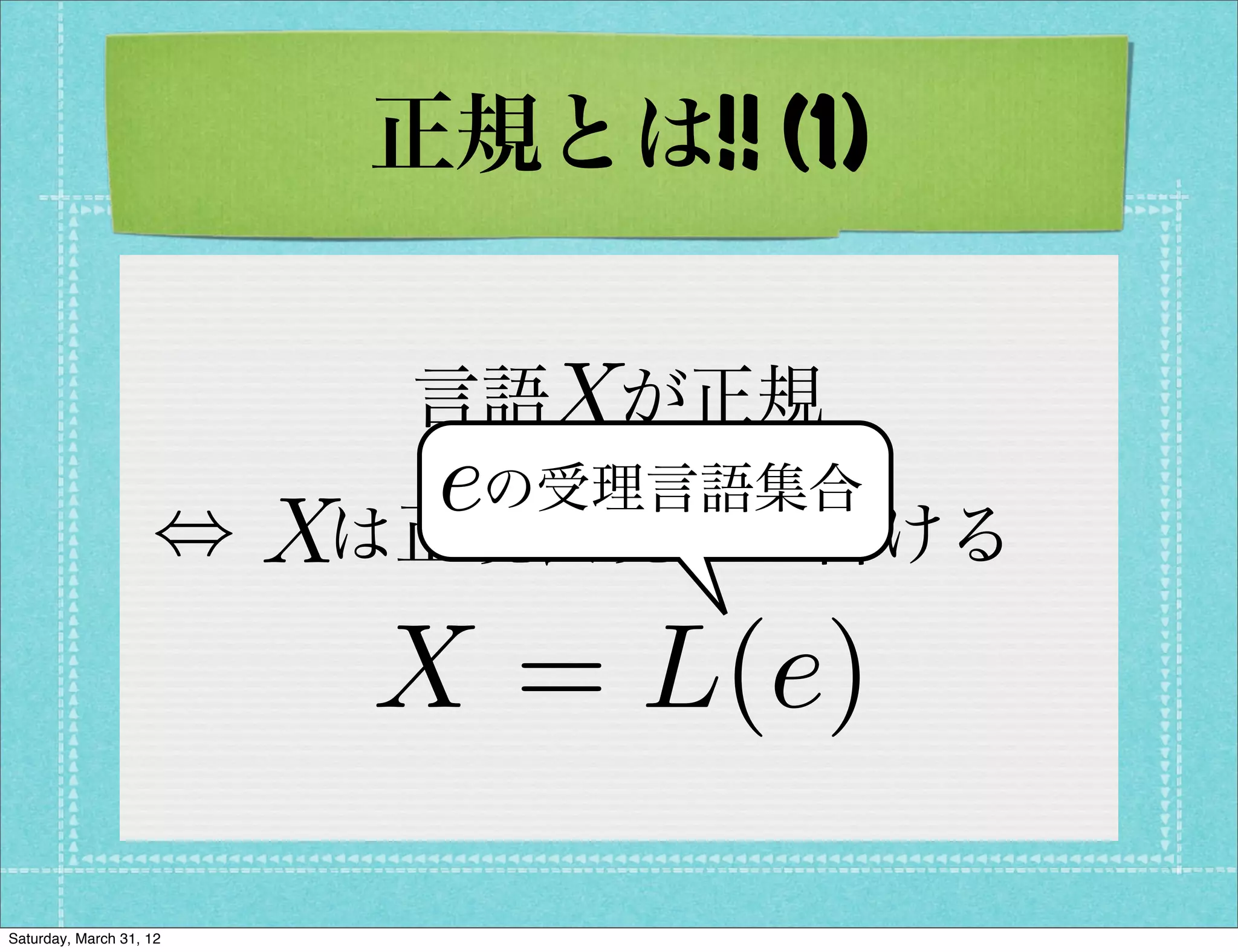 正規とは!! (1)


                               X
                             言語 が正規
                         eの受理言語集合
                    ,  は正規表現 で書ける
                         X        e
                             X = L(e)
Saturday, March 31, 12
 