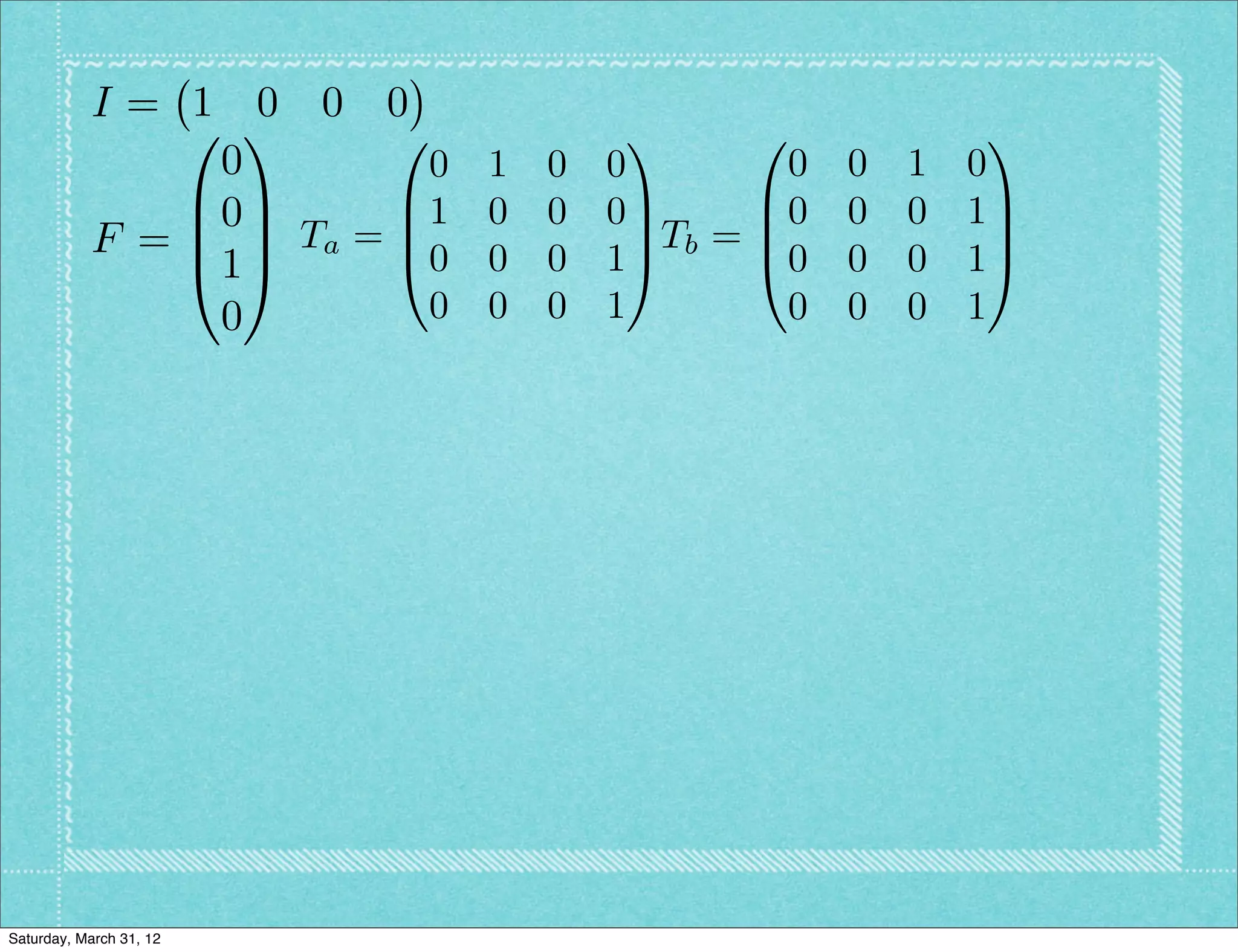 I= 1 0 0 0
               0 1      0            1      0               1
                0         0 1   0   0          0   0   1   0
               B0C      B1 0    0   0C       B0    0   0   1C
           F = B C Ta = B0 0          C Tb = B               C
               @1A      @       0   1A       @0    0   0   1A
                0         0 0   0   1         0    0   0   1




Saturday, March 31, 12
 