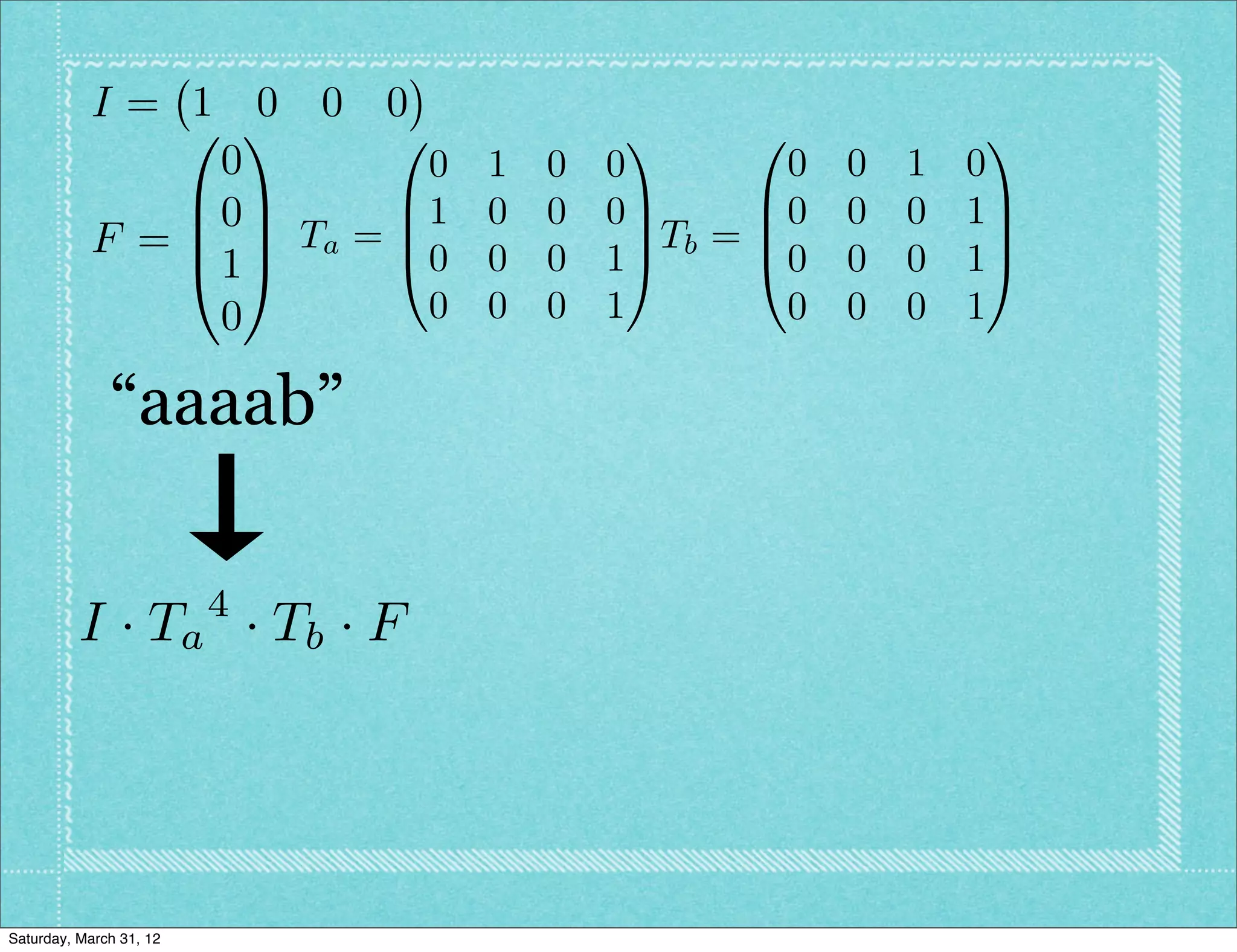 I= 1 0 0 0
               0 1      0            1      0               1
                0         0 1   0   0          0   0   1   0
               B0C      B1 0    0   0C       B0    0   0   1C
           F = B C Ta = B0 0          C Tb = B               C
               @1A      @       0   1A       @0    0   0   1A
                0         0 0   0   1         0    0   0   1

              “aaaab”

                         4
          I · T a · Tb · F




Saturday, March 31, 12
 