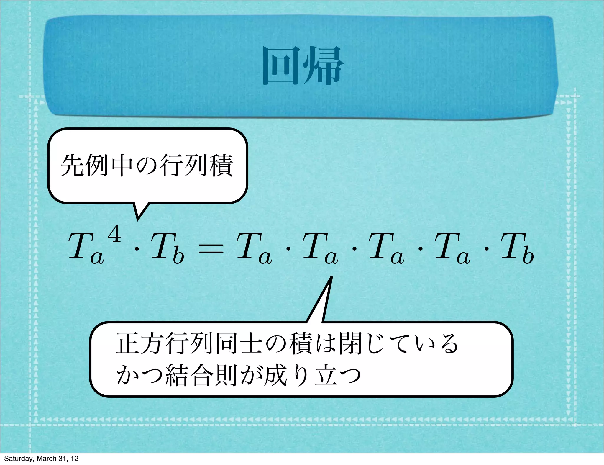 回帰

                先例中の行列積

                         4
                  Ta · Tb = Ta · Ta · Ta · Ta · Tb

                         正方行列同士の積は閉じている
                         かつ結合則が成り立つ


Saturday, March 31, 12
 