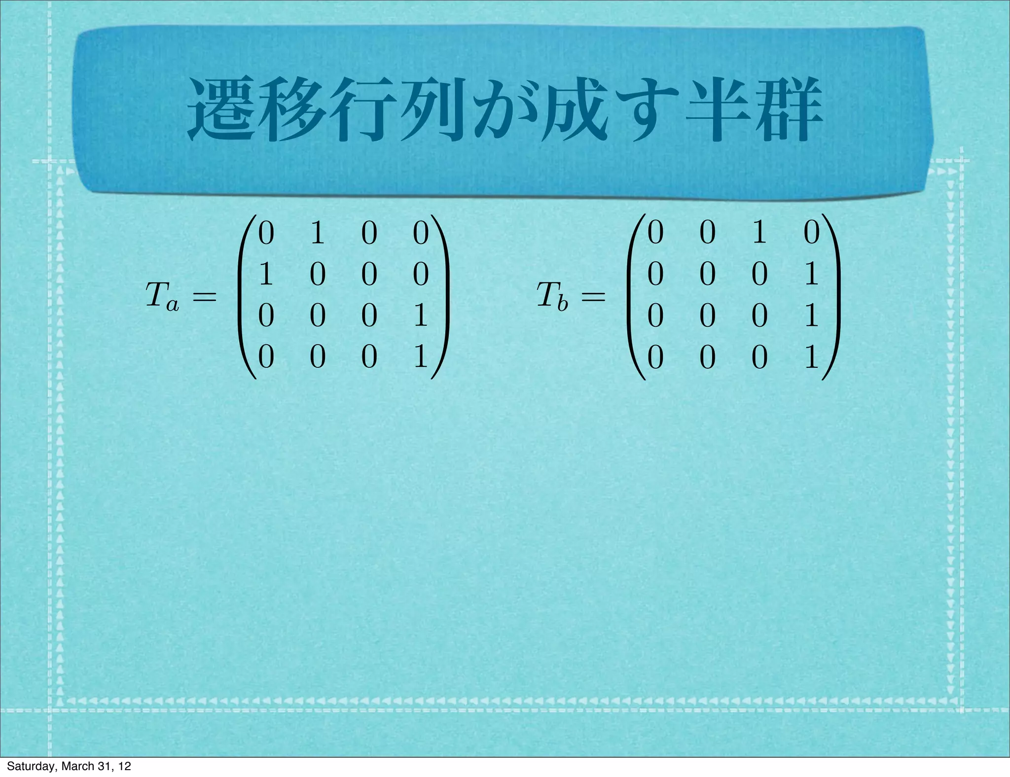 遷移行列が成す半群
                              0              1         0              1
                                0   1   0   0            0   0   1   0
                              B1    0   0   0C         B0    0   0   1C
                         Ta = B               C   Tb = B
                                                       @0
                                                                      C
                              @0    0   0   1A               0   0   1A
                                0   0   0   1            0   0   0   1




Saturday, March 31, 12
 