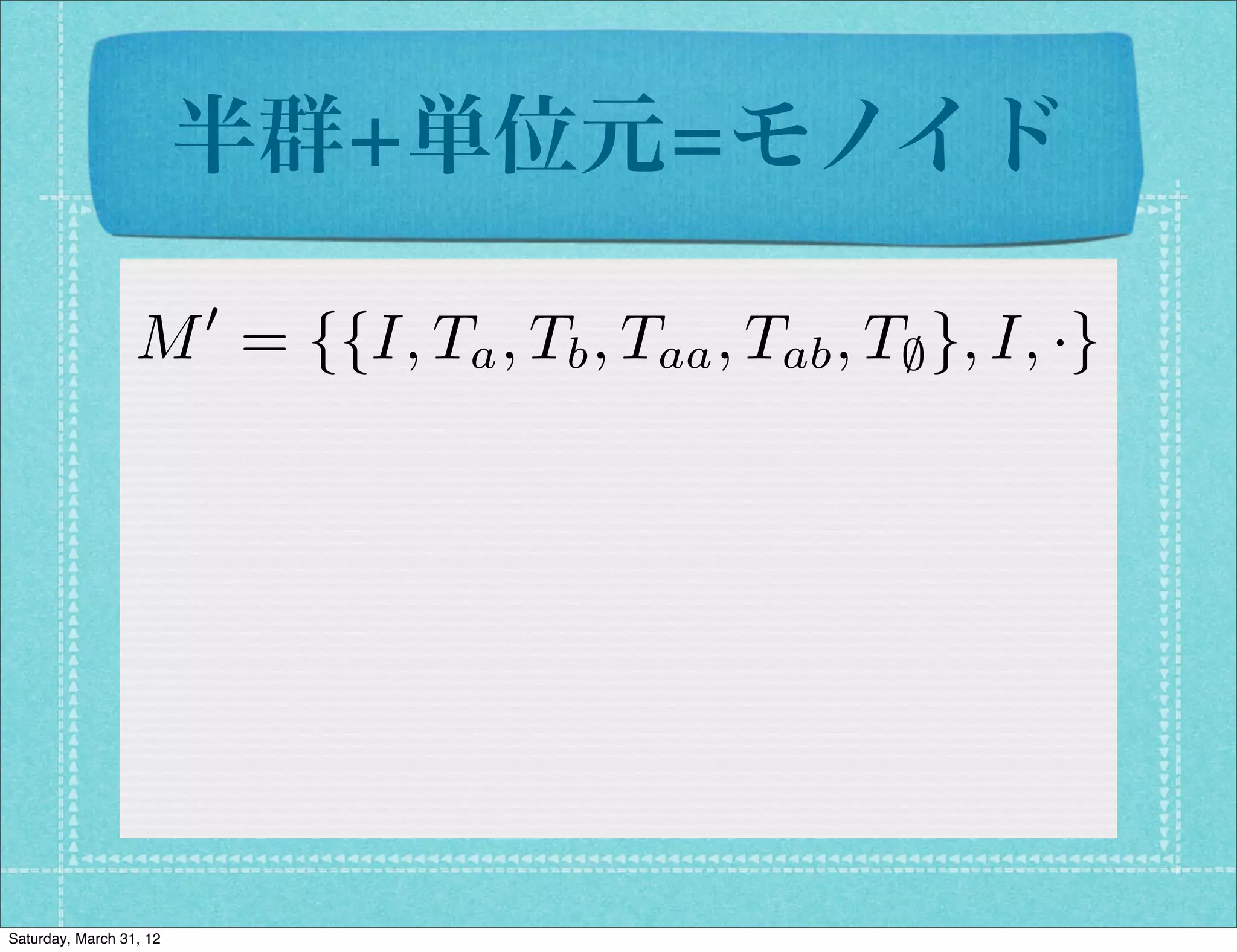 半群+単位元=モノイド
                         0
                  M = {{I, Ta , Tb , Taa , Tab , T; }, I, ·}




Saturday, March 31, 12
 