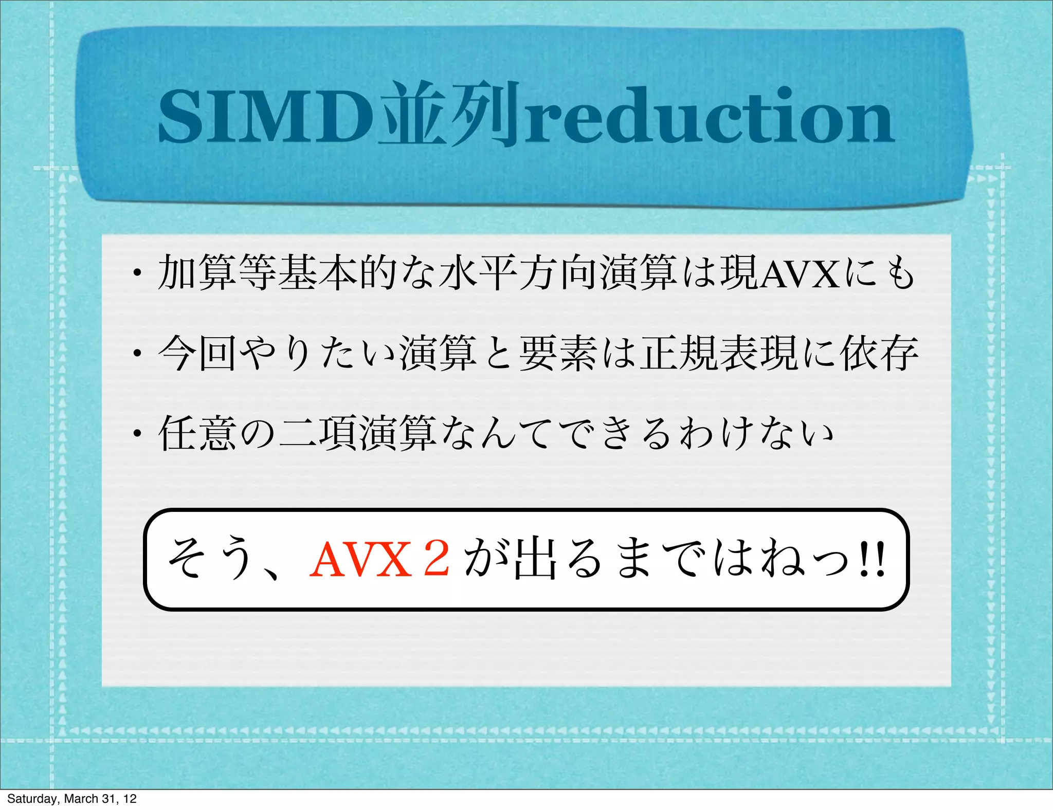 SIMD並列reduction
                  ・加算等基本的な水平方向演算は現AVXにも

                  ・今回やりたい演算と要素は正規表現に依存

                  ・任意の二項演算なんてできるわけない


                         そう、AVX２が出るまではねっ!!



Saturday, March 31, 12
 