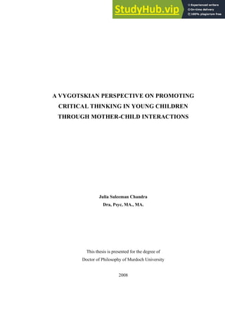 A VYGOTSKIAN PERSPECTIVE ON PROMOTING
CRITICAL THINKING IN YOUNG CHILDREN
THROUGH MOTHER-CHILD INTERACTIONS
Julia Suleeman Chandra
Dra, Psyc, MA., MA.
This thesis is presented for the degree of
Doctor of Philosophy of Murdoch University
2008
 