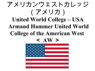 アメリカンウェストカレッジ
（アメリカ）
United World College – USA
Armand Hammer United World
College of the American West
＜ AW ＞
 