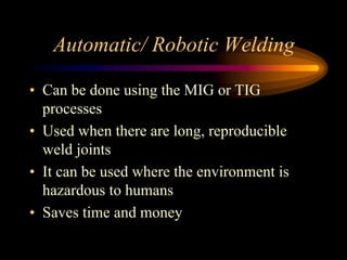 Automatic/ Robotic Welding
• Can be done using the MIG or TIG
processes
• Used when there are long, reproducible
weld joints
• It can be used where the environment is
hazardous to humans
• Saves time and money
 