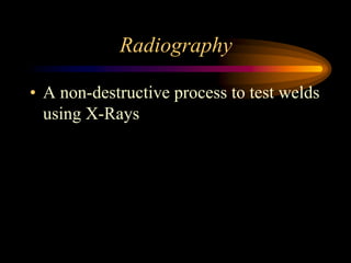 Radiography
• A non-destructive process to test welds
using X-Rays
 