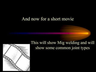 This will show Mig welding and will
show some common joint types
And now for a short movie
 