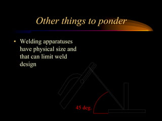Other things to ponder
• Welding apparatuses
have physical size and
that can limit weld
design
45 deg.
 