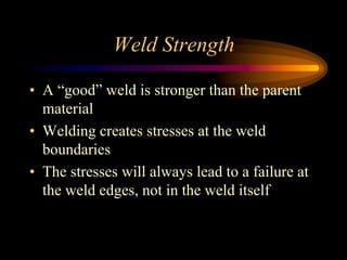Weld Strength
• A “good” weld is stronger than the parent
material
• Welding creates stresses at the weld
boundaries
• The stresses will always lead to a failure at
the weld edges, not in the weld itself
 