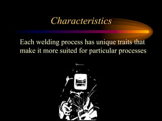 Characteristics
Each welding process has unique traits that
make it more suited for particular processes
 