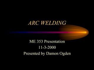 ARC WELDING
ME 353 Presentation
11-3-2000
Presented by Damon Ogden
 