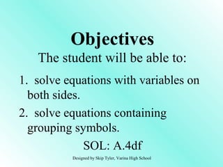Objectives 
The student will be able to: 
1. solve equations with variables on 
both sides. 
2. solve equations containing 
grouping symbols. 
SOL: A.4df 
Designed by Skip Tyler, Varina High School 
 