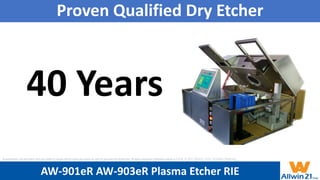Proven Qualified Dry Etcher
40 Years
AW-901eR AW-903eR Plasma Etcher RIE
All specification and information here are subject to change without notice and cannot be used for purchase and facility plan. All legacy equipment trademarks belong to O.E.M.. © 2021 Allwin21 Corp. All Rights Reserved.
 