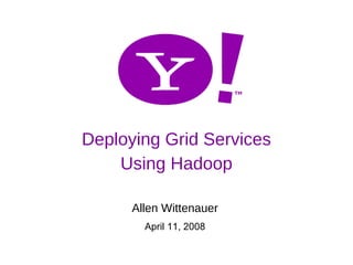Deploying Grid Services
                         Using Hadoop

                           Allen Wittenauer
                             April 11, 2008

Yahoo! @ ApacheCon                             1
                                               1
 
