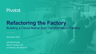 © 2018 CGI Group Inc.
© Copyright 2018 Pivotal Software, Inc. All rights Reserved. Version 1.0
November 2018
Jeff Kelly, Pivotal
Mark D. Carlson, CGI
Carl Brooks, 451 Research
Refactoring the Factory
Building a Cloud-Native App Transformation Factory
 