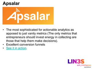 Apsalar




•  The most sophisticated for actionable analytics as
   apposed to just vanity metrics (The only metrics that
   entrepreneurs should invest energy in collecting are
   those that help them make decisions).
•  Excellent conversion funnels
•  See it in action.
 