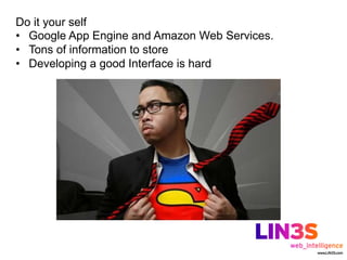 Do it your self
•  Google App Engine and Amazon Web Services.
•  Tons of information to store
•  Developing a good Interface is hard
 