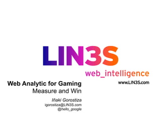 Web Analytic for Gaming
       Measure and Win
               Iñaki Gorostiza
           igorostiza@LIN3S.com
                    @hello_google
 