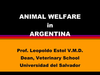 ANIMAL WELFARE in ARGENTINA Prof. Leopoldo Estol V.M.D. Dean, Veterinary School Universidad del Salvador 