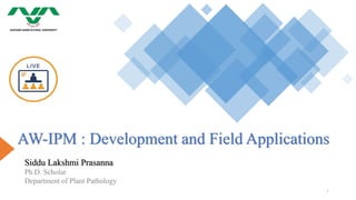 AW-IPM : Development and Field Applications
Siddu Lakshmi Prasanna
Ph.D. Scholar
Department of Plant Pathology
1
 