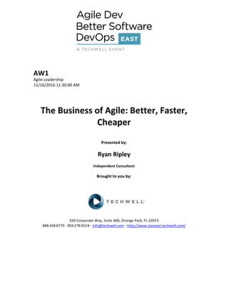 AW1
Agile Leadership
11/16/2016 11:30:00 AM
The Business of Agile: Better, Faster,
Cheaper
Presented by:
Ryan Ripley
Independent Consultant
Brought to you by:
350 Corporate Way, Suite 400, Orange Park, FL 32073
888--‐268--‐8770 ·∙ 904--‐278--‐0524 - info@techwell.com - http://www.stareast.techwell.com/
 