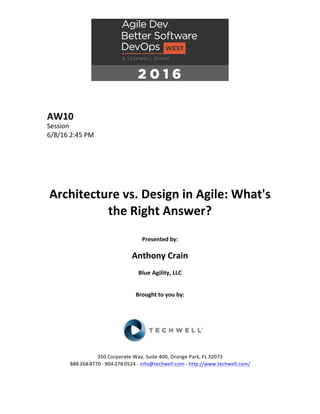 AW10	
Session	
6/8/16	2:45	PM	
	
	
	
	
	
	
Architecture	vs.	Design	in	Agile:	What's	
the	Right	Answer?	
	
Presented	by:	
	
Anthony	Crain	
Blue	Agility,	LLC	
	
	
Brought	to	you	by:		
		
	
	
	
	
350	Corporate	Way,	Suite	400,	Orange	Park,	FL	32073		
888---268---8770	··	904---278---0524	-	info@techwell.com	-	http://www.techwell.com/	
	
 