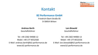 Andreas Berth
Geschäftsführer
Tel: +49 2302 94900-12
Mobil: +49 177 8552560
E-Mail: andreas.berth@b2-performance.de
www.b2-performance.de
Kontakt
Lars Biewald
Geschäftsführer
Tel: +49 2302 94900-13
Mobil: +49 177 8552556
E-Mail: lars.biewald@b2-performance.de
www.b2-performance.de
B2 Performance GmbH
Friedrich-Ebert-Straße 85
D-58454 Witten
 