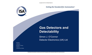 Copyright 2010 ISA. All Rights Reserved.




                                                           Gas Detectors and
                                                           Detectability
                                                           Simon J. O’Connor
                                                           Detector Electronics (UK) Ltd
Standards
Certification
Education & Training
Publishing
Conferences & Exhibits




                         Distributed with permission of author(s) by ISA 2010 Presented at ISA Automation Week 2010; http://www.isa.org
 