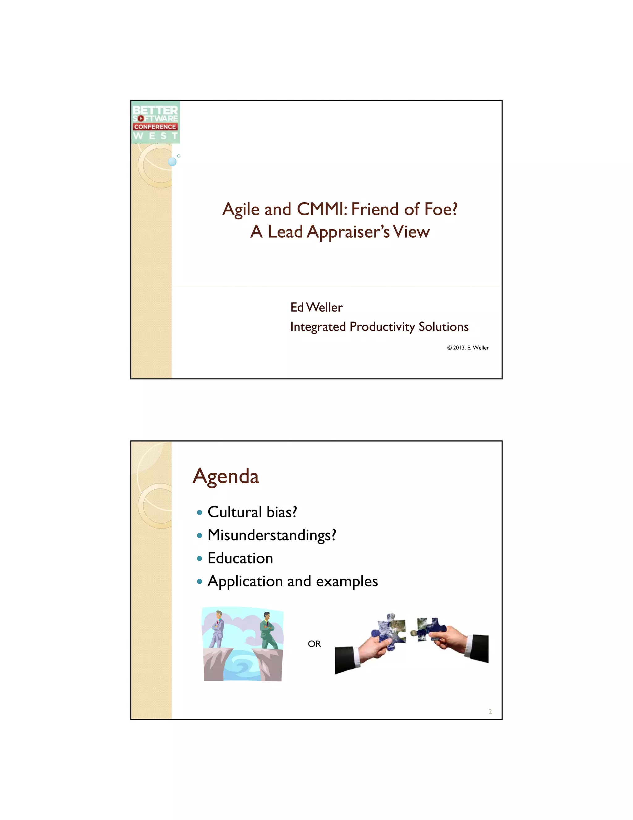 Agile and CMMI: Friend of Foe?
A Lead Appraiser’s View

Ed Weller
Integrated Productivity Solutions
© 2013, E. Weller

Agenda
Cultural bias?
Misunderstandings?
Education
Application and examples

OR

2

 