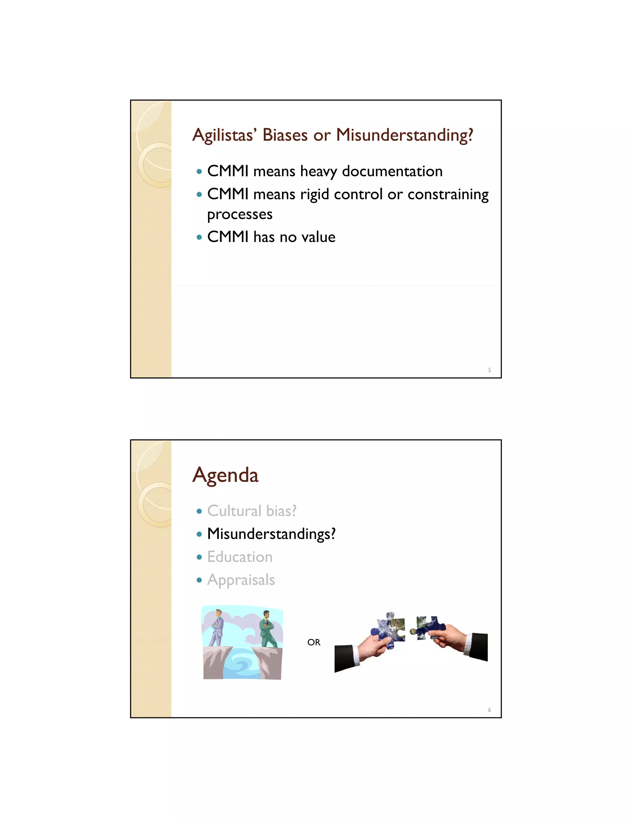 Agilistas’ Biases or Misunderstanding?
CMMI means heavy documentation
CMMI means rigid control or constraining
processes
CMMI has no value

5

Agenda
Cultural bias?
Misunderstandings?
Education
Appraisals

OR

6

 