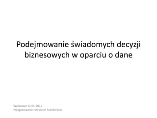 Podejmowanie świadomych decyzji
biznesowych w oparciu o dane
Warszawa 11.05.2016
Przygotowanie: Krzysztof Stankiewicz
 