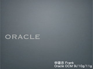 ORACLE 
申建忠 Frank 
Oracle OCM 9i/10g/11g 
 