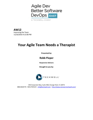 AW12
Improving the Team
11/16/2016 4:15:00 PM
Your Agile Team Needs a Therapist
Presented by:
Robb Pieper
Responsive Advisors
Brought to you by:
350 Corporate Way, Suite 400, Orange Park, FL 32073
888--‐268--‐8770 ·∙ 904--‐278--‐0524 - info@techwell.com - http://www.stareast.techwell.com/
 