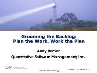 Copyright © 2014 QSM Inc. 1 v1.2
© Quantitative Software Management,
Inc.
Grooming the Backlog:
Plan the Work, Work the Plan
Andy Berner
Quantitative Software Management, Inc.
 