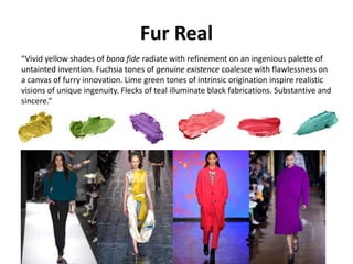 Fur Real
“Vivid yellow shades of bona fide radiate with refinement on an ingenious palette of
untainted invention. Fuchsia tones of genuine existence coalesce with flawlessness on
a canvas of furry innovation. Lime green tones of intrinsic origination inspire realistic
visions of unique ingenuity. Flecks of teal illuminate black fabrications. Substantive and
sincere.”
 