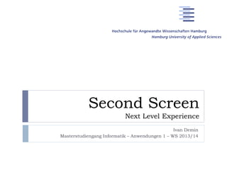 Second Screen
Next Level Experience
Ivan Demin
Masterstudiengang Informatik – Anwendungen 1 – WS 2013/14

 