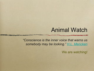Animal Watch
“Conscience is the inner voice that warns us
  somebody may be looking.” H.L. Mencken

                          We are watching!
 